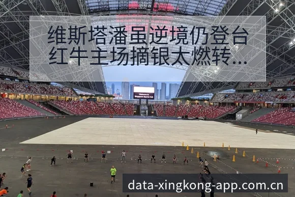 维斯塔潘虽逆境仍登台红牛主场摘银太燃转会进展与阵容影响签 - 星空体育官网