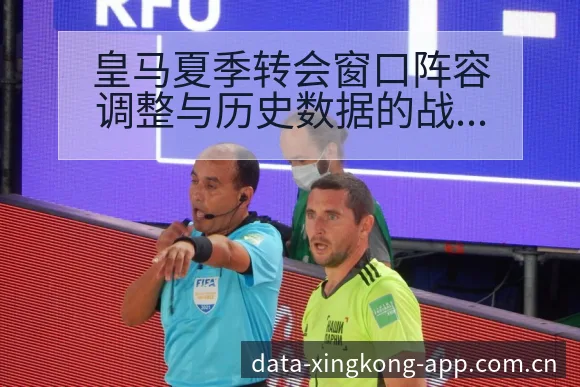 皇马夏季转会窗口阵容调整与历史数据的战术价值深度解析 - 星空体育官网